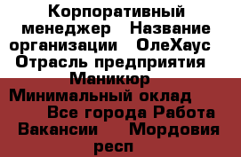 Корпоративный менеджер › Название организации ­ ОлеХаус › Отрасль предприятия ­ Маникюр › Минимальный оклад ­ 23 000 - Все города Работа » Вакансии   . Мордовия респ.